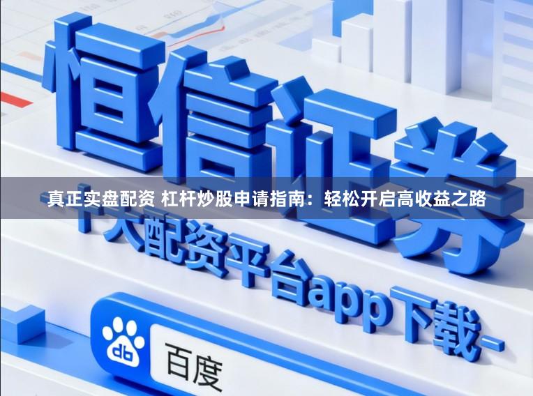 真正实盘配资 杠杆炒股申请指南：轻松开启高收益之路
