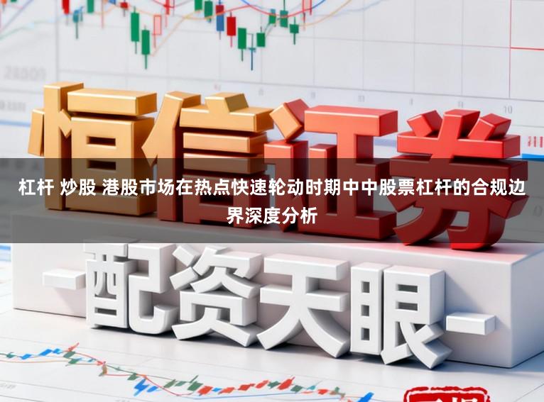 杠杆 炒股 港股市场在热点快速轮动时期中中股票杠杆的合规边界深度分析