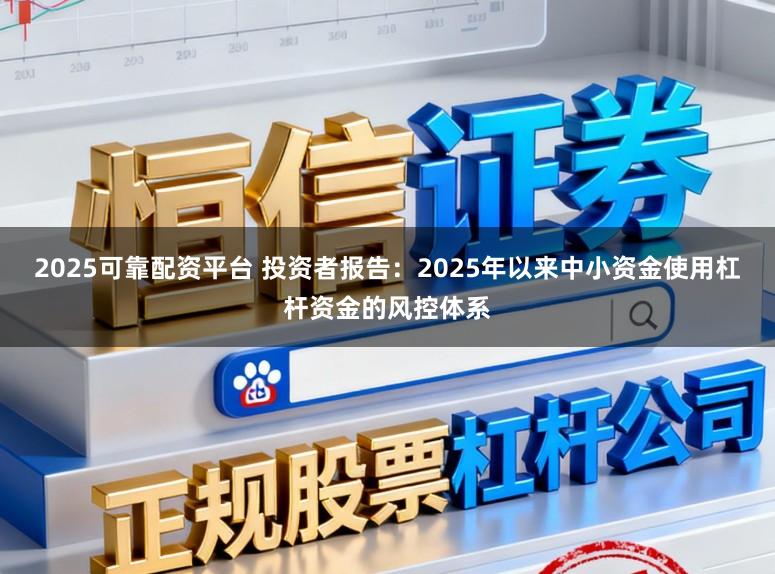 2025可靠配资平台 投资者报告：2025年以来中小资金使用杠杆资金的风控体系