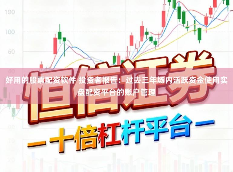 好用的股票配资软件 投资者报告：过去三年场内活跃资金使用实盘配资平台的账户管理