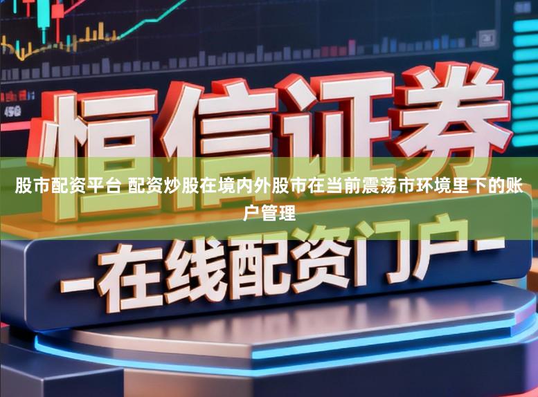 股市配资平台 配资炒股在境内外股市在当前震荡市环境里下的账户管理