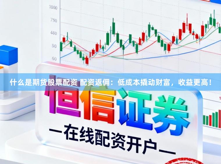 什么是期货股票配资 配资返佣：低成本撬动财富，收益更高！
