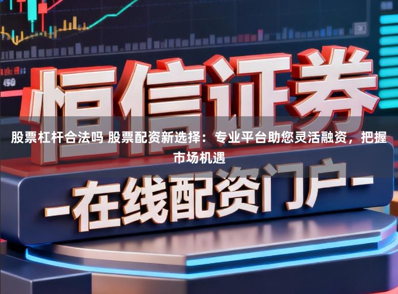 股票杠杆合法吗 股票配资新选择：专业平台助您灵活融资，把握市场机遇