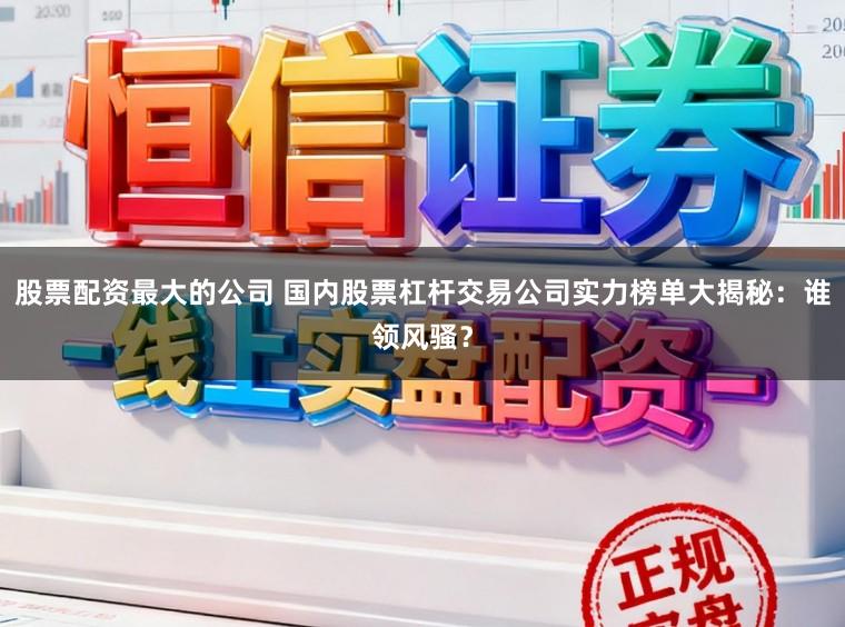 股票配资最大的公司 国内股票杠杆交易公司实力榜单大揭秘：谁领风骚？