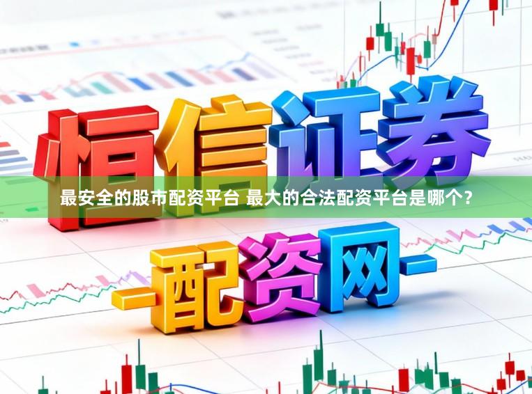 最安全的股市配资平台 最大的合法配资平台是哪个？