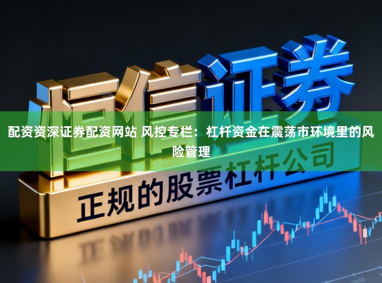 配资资深证券配资网站 风控专栏：杠杆资金在震荡市环境里的风险管理