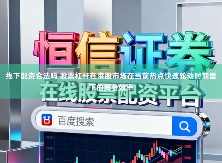 线下配资合法吗 股票杠杆在港股市场在当前热点快速轮动时期里下的资金效率